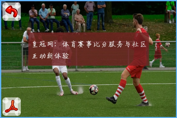 皇冠网：体育赛事比分服务与社区互动新体验
