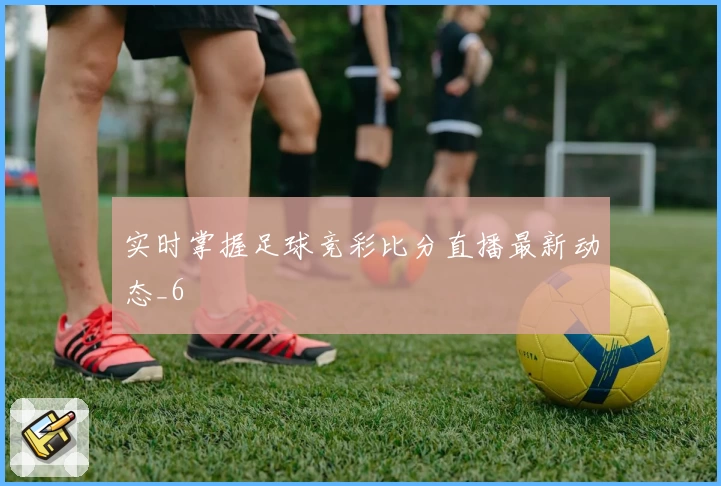 实时掌握足球竞彩比分直播最新动态_6