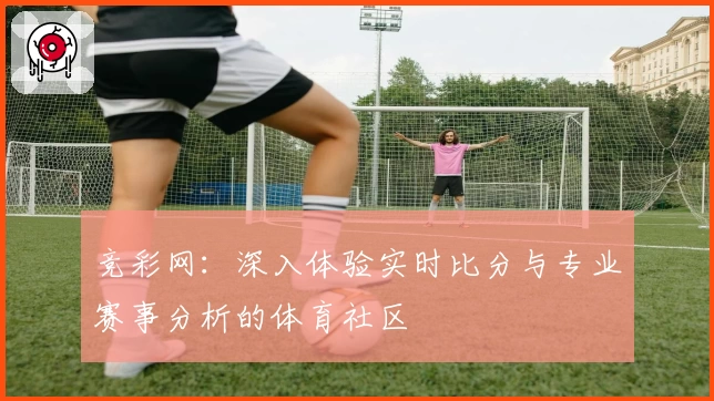 竞彩网：深入体验实时比分与专业赛事分析的体育社区