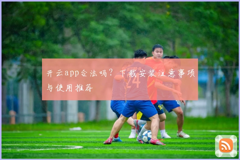 开云app合法吗？下载安装注意事项与使用推荐