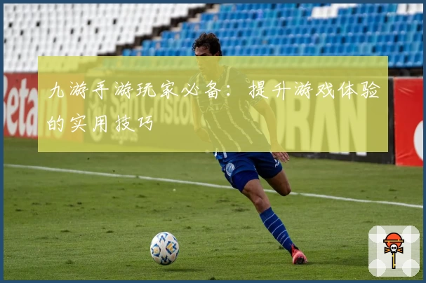 九游手游玩家必备：提升游戏体验的实用技巧