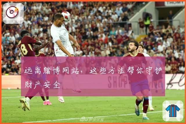 远离赌博网站，这些方法帮你守护财产安全
