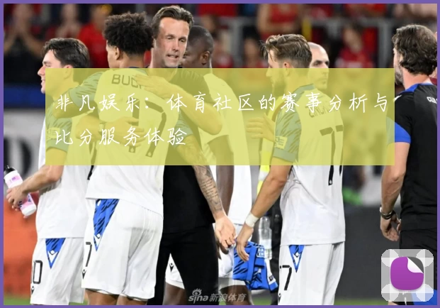 非凡娱乐：体育社区的赛事分析与比分服务体验