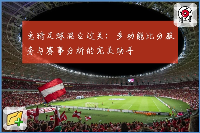 竞猜足球混合过关：多功能比分服务与赛事分析的完美助手