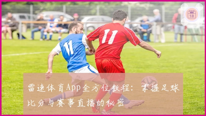 雷速体育App全方位教程：掌握足球比分与赛事直播的秘密