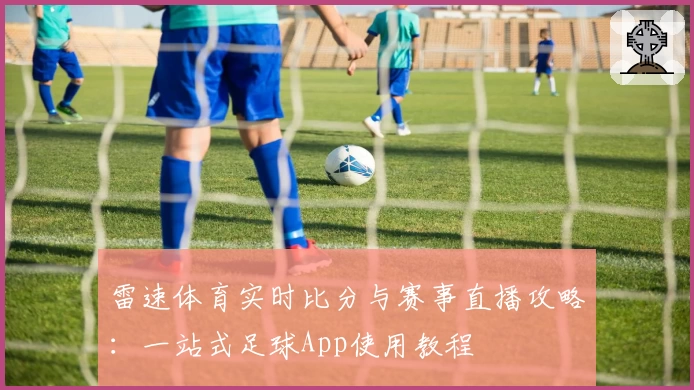 雷速体育实时比分与赛事直播攻略：一站式足球App使用教程