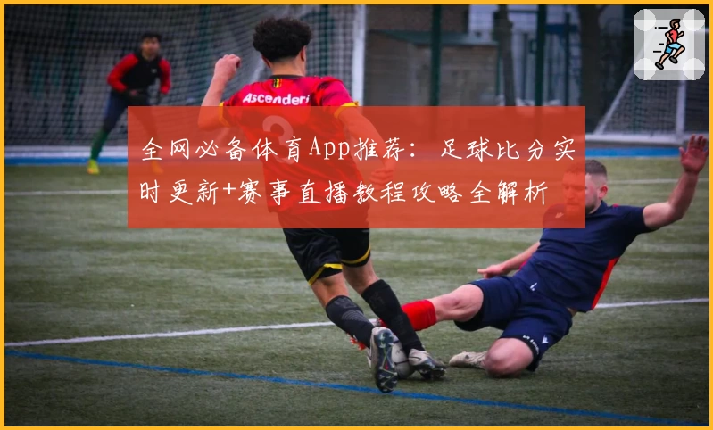 全网必备体育App推荐：足球比分实时更新+赛事直播教程攻略全解析