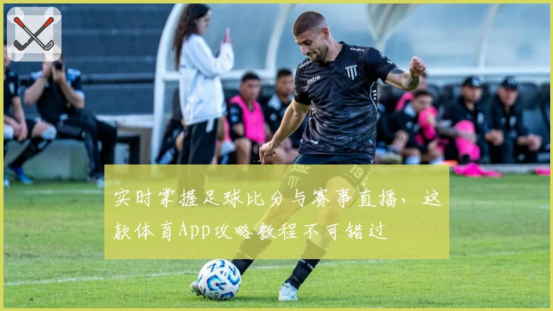 实时掌握足球比分与赛事直播，这款体育App攻略教程不可错过