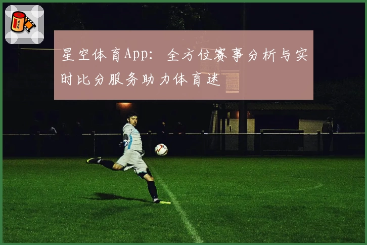 星空体育App：全方位赛事分析与实时比分服务助力体育迷