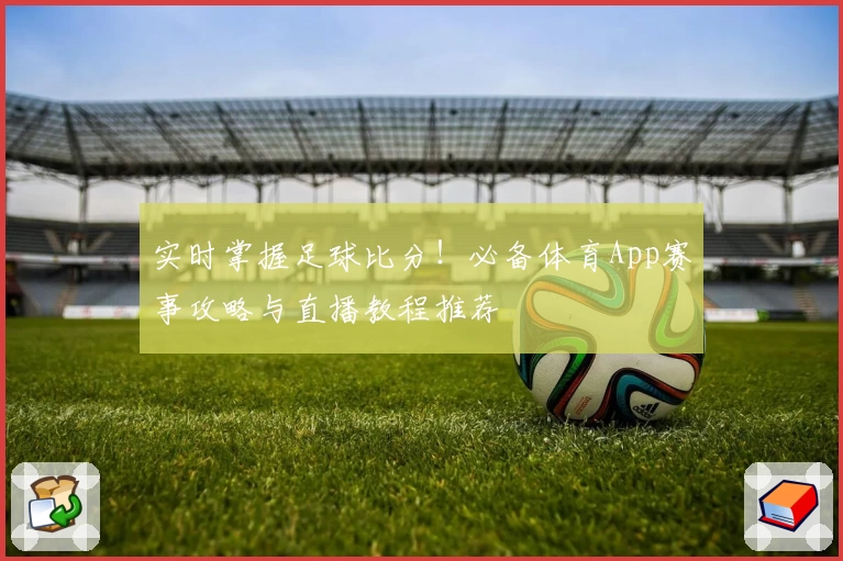 实时掌握足球比分！必备体育App赛事攻略与直播教程推荐