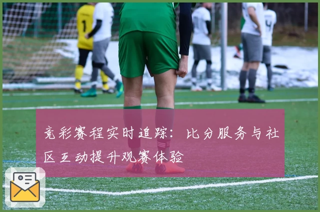 竞彩赛程实时追踪：比分服务与社区互动提升观赛体验
