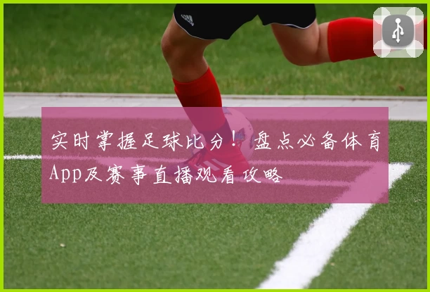 实时掌握足球比分！盘点必备体育App及赛事直播观看攻略