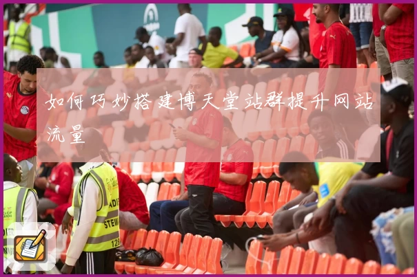 如何巧妙搭建博天堂站群提升网站流量