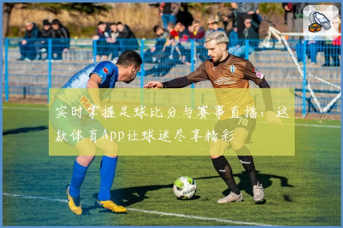 实时掌握足球比分与赛事直播，这款体育App让球迷尽享精彩