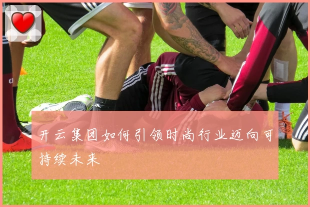 开云集团如何引领时尚行业迈向可持续未来