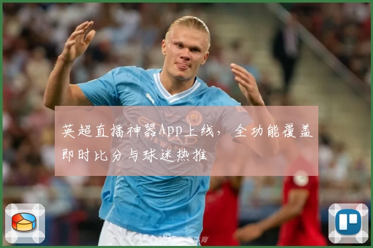 英超直播神器App上线，全功能覆盖即时比分与球迷热推