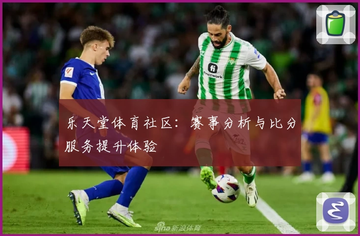 乐天堂体育社区：赛事分析与比分服务提升体验