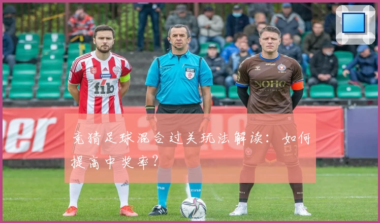 竞猜足球混合过关玩法解读：如何提高中奖率？