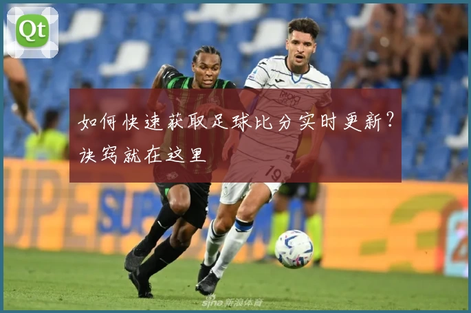 如何快速获取足球比分实时更新？诀窍就在这里