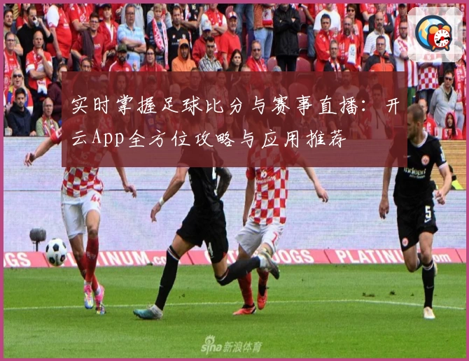 实时掌握足球比分与赛事直播：开云App全方位攻略与应用推荐
