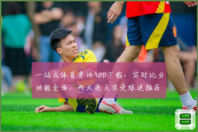 一站式体育资讯App下载，实时比分功能全面，两大亮点深受球迷推荐