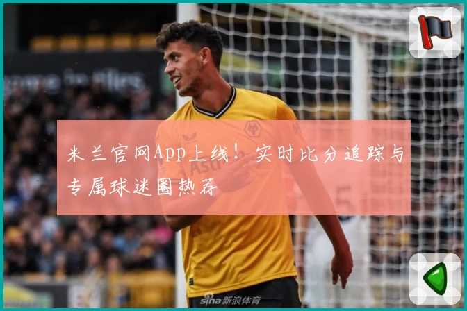 米兰官网App上线！实时比分追踪与专属球迷圈热荐