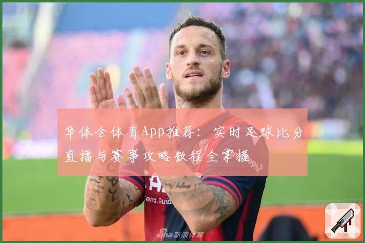 华体会体育App推荐：实时足球比分直播与赛事攻略教程全掌握