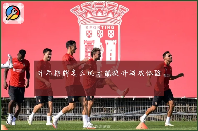 开元棋牌怎么玩才能提升游戏体验