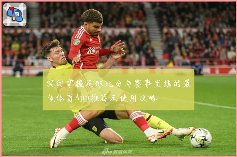 实时掌握足球比分与赛事直播的最佳体育App推荐及使用攻略