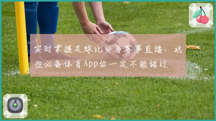 实时掌握足球比分与赛事直播，这些必备体育App你一定不能错过