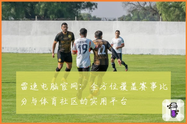 雷速电脑官网：全方位覆盖赛事比分与体育社区的实用平台