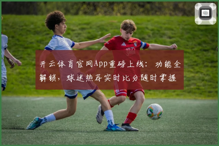 开云体育官网App重磅上线：功能全解锁，球迷热荐实时比分随时掌握