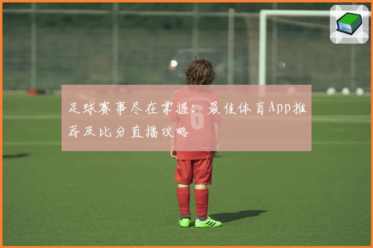 足球赛事尽在掌握：最佳体育App推荐及比分直播攻略