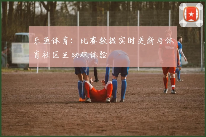 乐鱼体育:比赛数据实时更新与体育社区互动双体验
