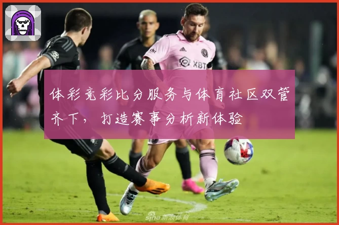 体彩竞彩比分服务与体育社区双管齐下，打造赛事分析新体验