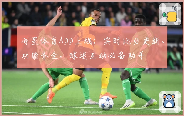 海星体育App上线：实时比分更新、功能齐全，球迷互动必备助手