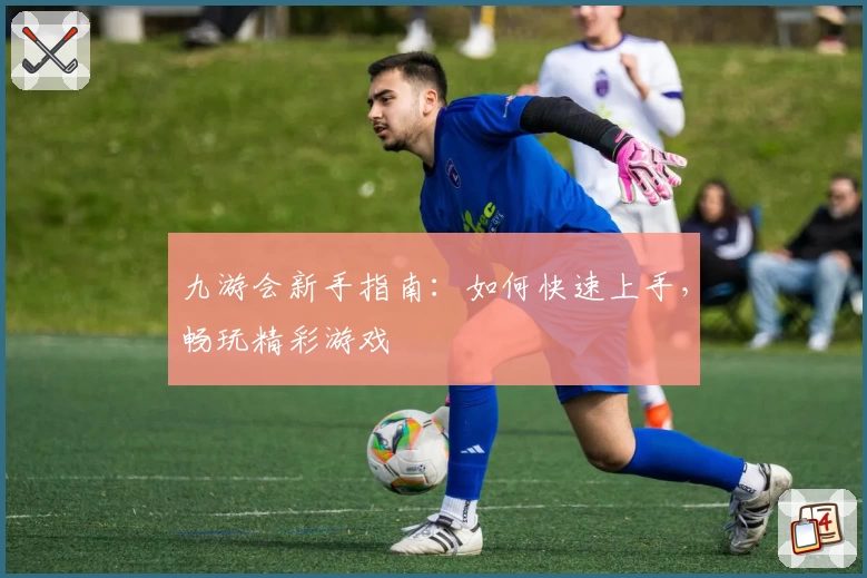 九游会新手指南：如何快速上手，畅玩精彩游戏