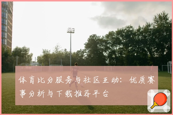体育比分服务与社区互动：优质赛事分析与下载推荐平台