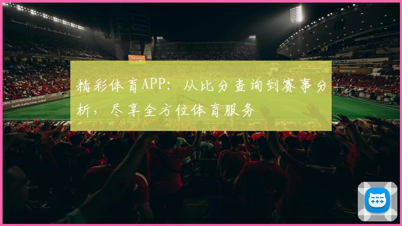精彩体育APP:从比分查询到赛事分析,尽享全方位体育服务