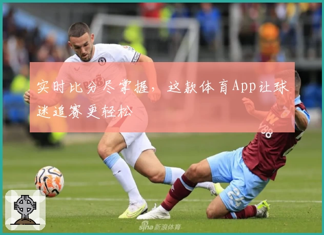 实时比分尽掌握，这款体育App让球迷追赛更轻松