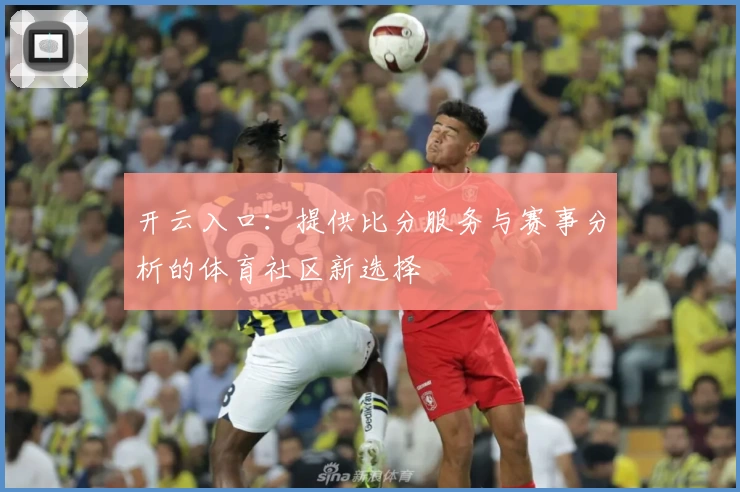 开云入口：提供比分服务与赛事分析的体育社区新选择