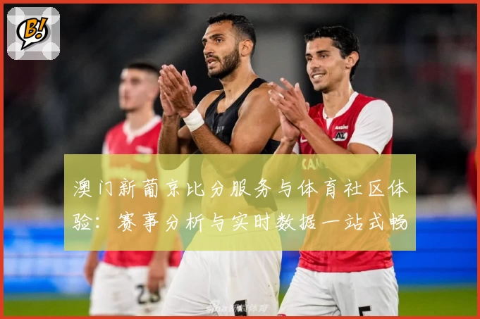 澳门新葡京比分服务与体育社区体验：赛事分析与实时数据一站式畅享
