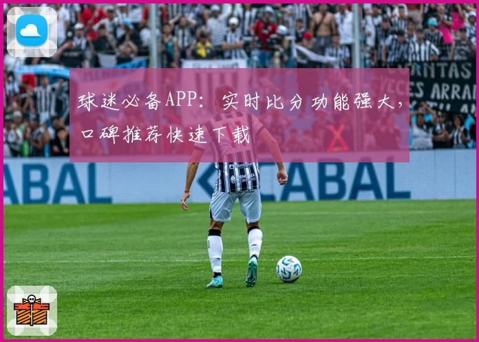 球迷必备APP：实时比分功能强大，口碑推荐快速下载