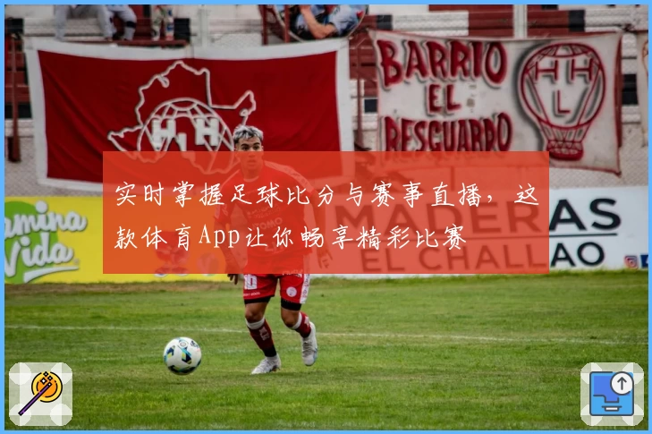实时掌握足球比分与赛事直播，这款体育App让你畅享精彩比赛
