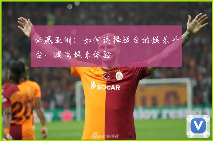 必赢亚洲：如何选择适合的娱乐平台，提高娱乐体验