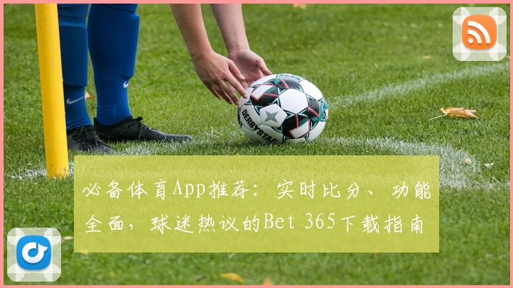 必备体育App推荐：实时比分、功能全面，球迷热议的Bet 365下载指南