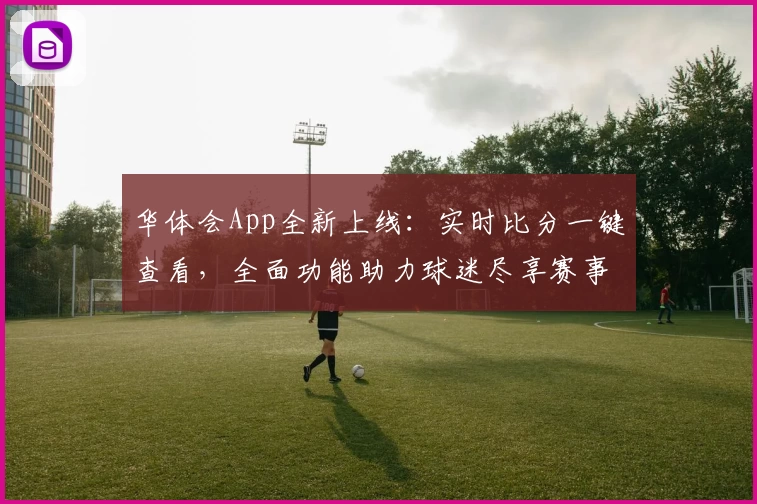 华体会App全新上线：实时比分一键查看，全面功能助力球迷尽享赛事热情