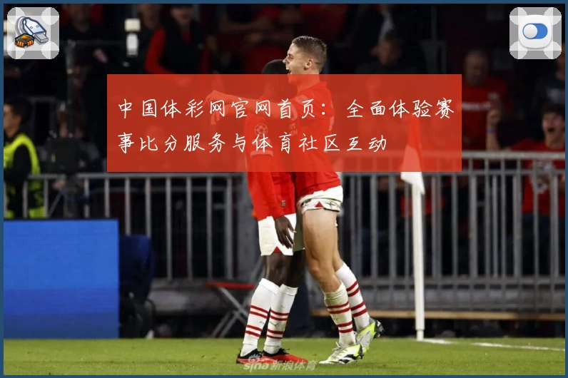 中国体彩网官网首页：全面体验赛事比分服务与体育社区互动