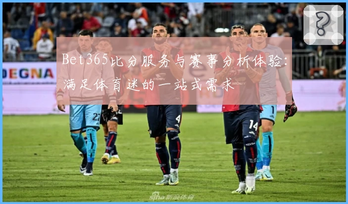 Bet365比分服务与赛事分析体验：满足体育迷的一站式需求