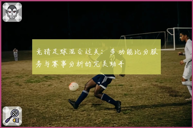 竞猜足球混合过关：多功能比分服务与赛事分析的完美助手